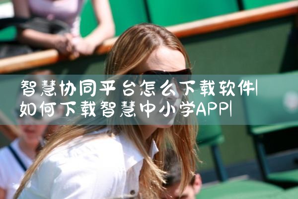 智慧协同平台怎么下载软件|抖阴