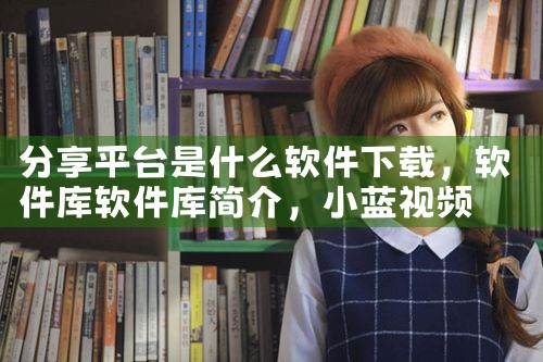 分享平台是什么软件下载|小蓝视频