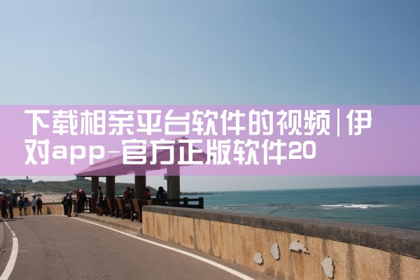 下载相亲平台软件的视频|抖阴