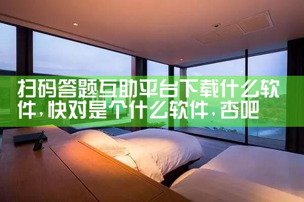扫码答题互助平台下载什么软件|杏吧