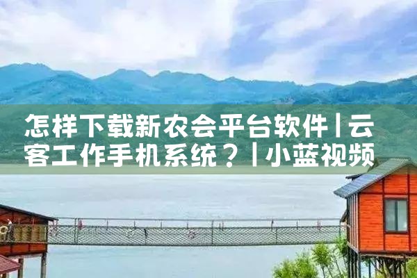 怎样下载新农会平台软件|小蓝视频