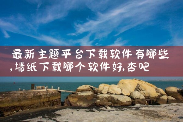 最新主题平台下载软件有哪些|杏吧